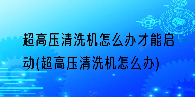 超高压清洗机怎么办才能启动